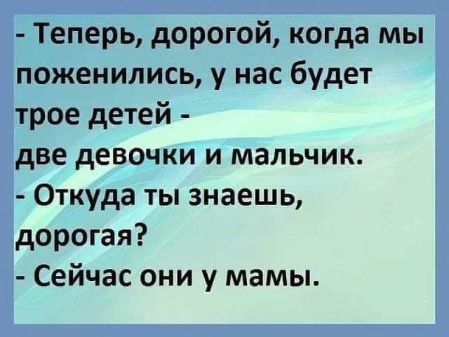 Теперь дорогой когда мы поженились у нас будет трое детей две девочки и мальчик Откуда ты знаешь дорогая Сейчас они у мамы