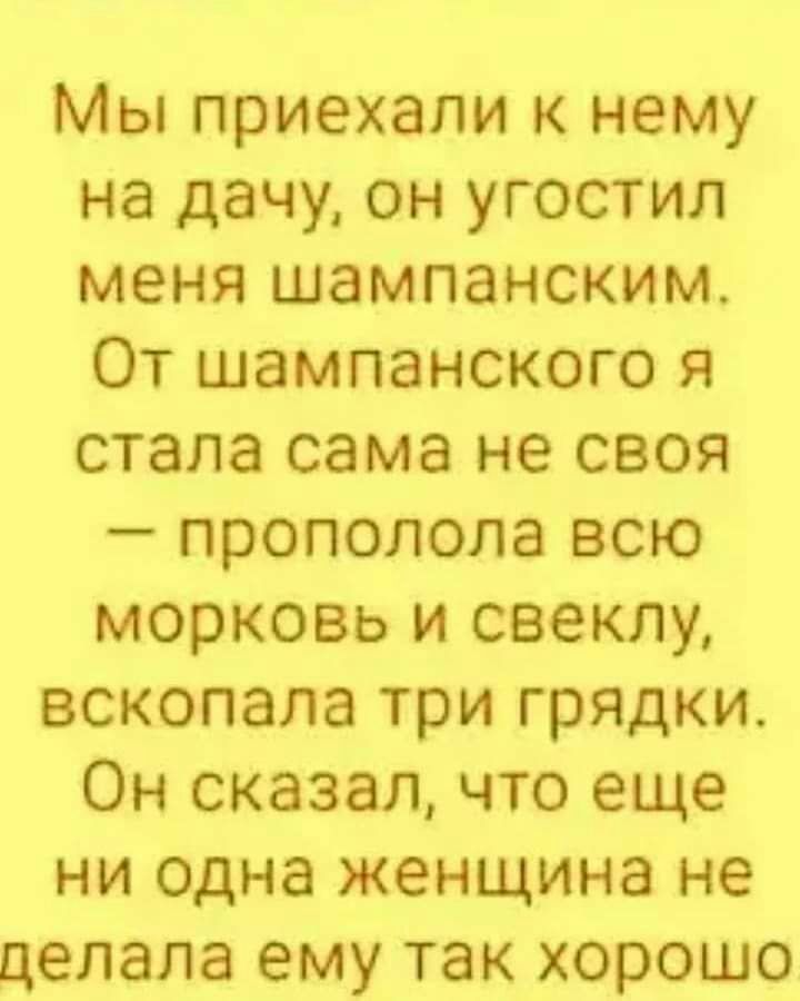 Мы приехали к нему на дачу он угостил меня шампанским От шампанского я стала сама не своя прополола всю морковь и свеклу вскопала три грядки Он сказал что еще ни одна женщина не делала ему так хорошо