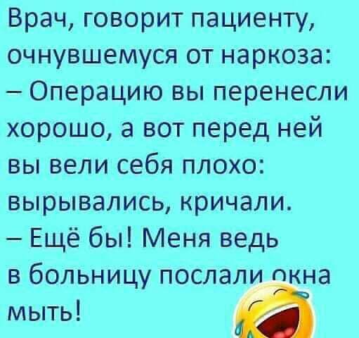 Врач говорит пациенту очнувшемуся от наркоза Операцию вы перенесли хорошо а вот перед ней вы вели себя плохо вырывались кричали Ещё бы Меня ведь в больницу послали окна мыть