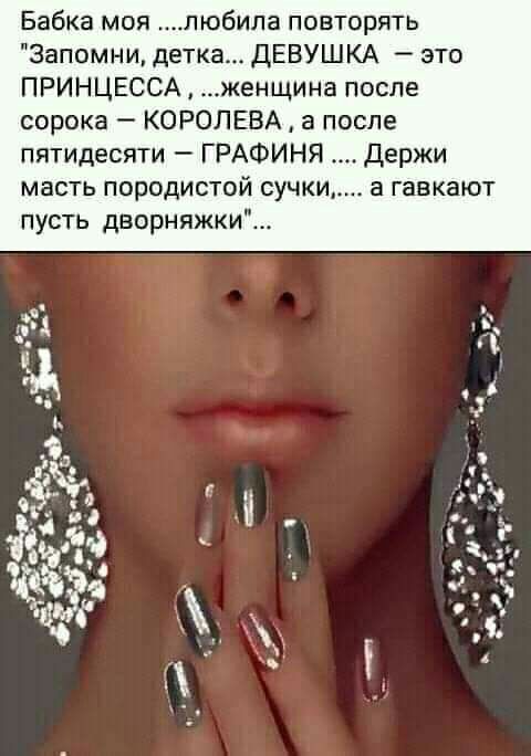 Бабка моя любила повторять Запомни детка дЕВУШКА это ПРИНЦЕССА женщина после сорока КОРОЛЕВА а после пятидесяти ГРАФИНЯ Держи масть породистой сучки а гавкают пусть дворняжки