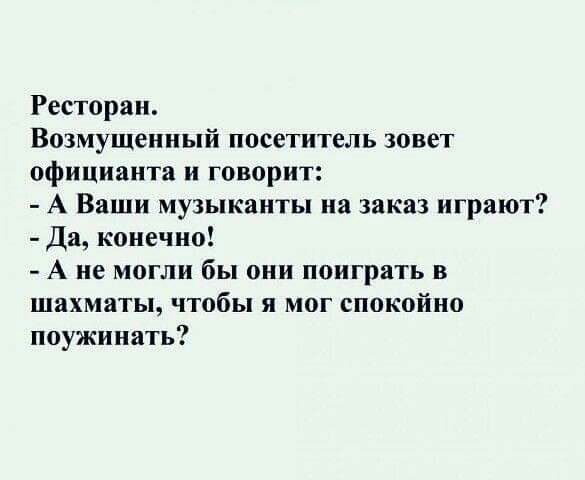 Ресторан Возмущенный посетитель зовет официанта и говорит А Ваши музыканты на заказ играют Да конечно А не могли бы они поиграть в шахматы чтобы я мог спокойно поужинать