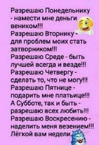 Разрешаю Поиедепьнику нанести мне деньги веником Разрешаю Вюрцику для проблем моих стать затворником Разрешено Среде быть лучшей всегда и везде Разрешено Четвергу сделать то что не могу Рвзрешвю Пятница подарить мне платьице А субботе так и быть разрешаю всех любить Разрешен Воскресение наделить меня везен ем Лёгкой вам едина