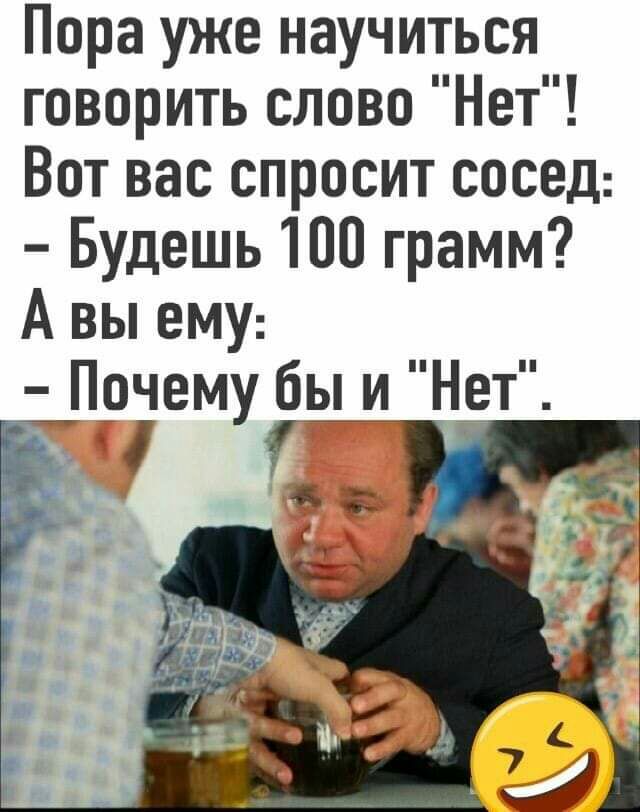 Пора уже научиться говорить слово Нет Вот вас спросит сосед Будешь 100 грамм Авыемт _ Прчему бы и Нет