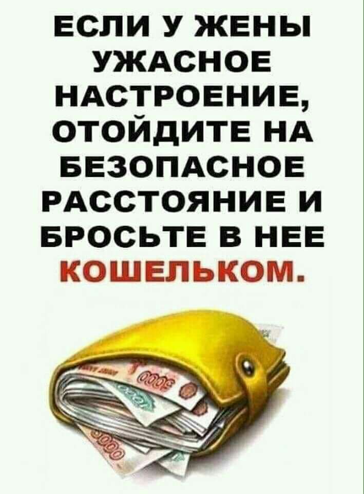 если у жены УЖАСНОЕ НАСТРОЕНИЕ отойдитв НА БЕЗОПАСНОЕ РАССТОЯНИЕ и БРОСЬТЕ в НЕЕ кошельком