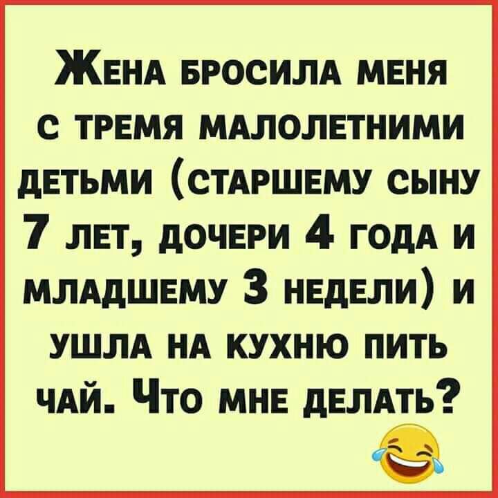 ЖЕНА БРОСИЛА мвня с трнмя МАЛОЛЕТНИМИ детьми стдршвму сыну 7 лвт дочери 4 ГОдА и млддшвму 3 НЕДЕЛИ и ушлд нд кухню пить ЧАЙ Что мнв дЕЛАть