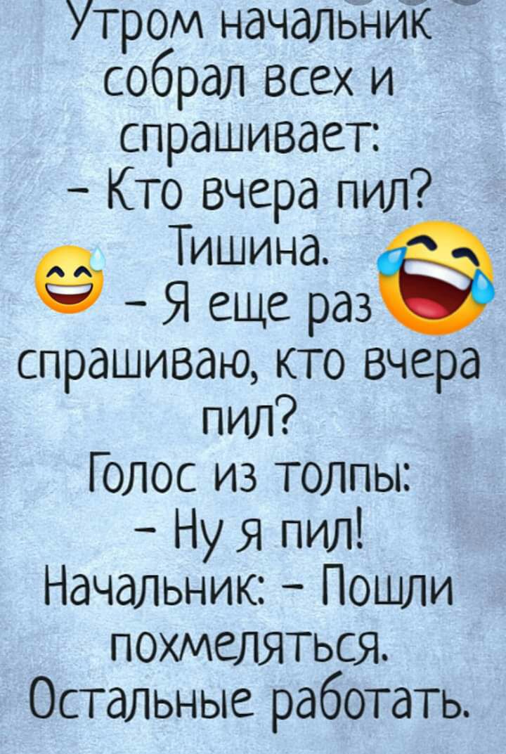 Утром начальник собрал всех и спрашивает Кто вчера пил Тишина Я еще раз спрашиваю кто вчера пил Г олос из толпы Ну я пил Начальник Пошли похмеляться Остальные работать