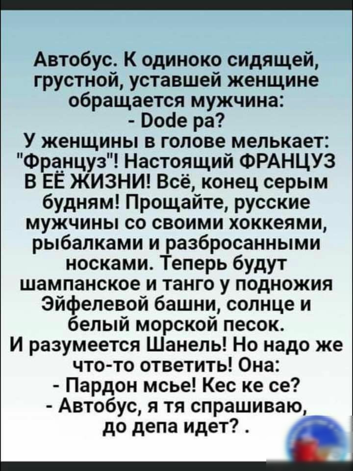 Автобус К одиноко сидящей грустной уставшей женщине обращается мужчина Восіе ра У женщины в голове мелькает Француз Настоящий ФРАНЦУЗ В ЕЁ ЖИЗНИ Всё конец серым будням Прощайте русские мужчины со своими хоккеями рыбалками и разбросанными носками Теперь будут шампанское и танго у подножия Эйфелевой башни солнце и белый морской песок И разумеется Шанель Но надо же что то ответить Она Пардон мсье Кес