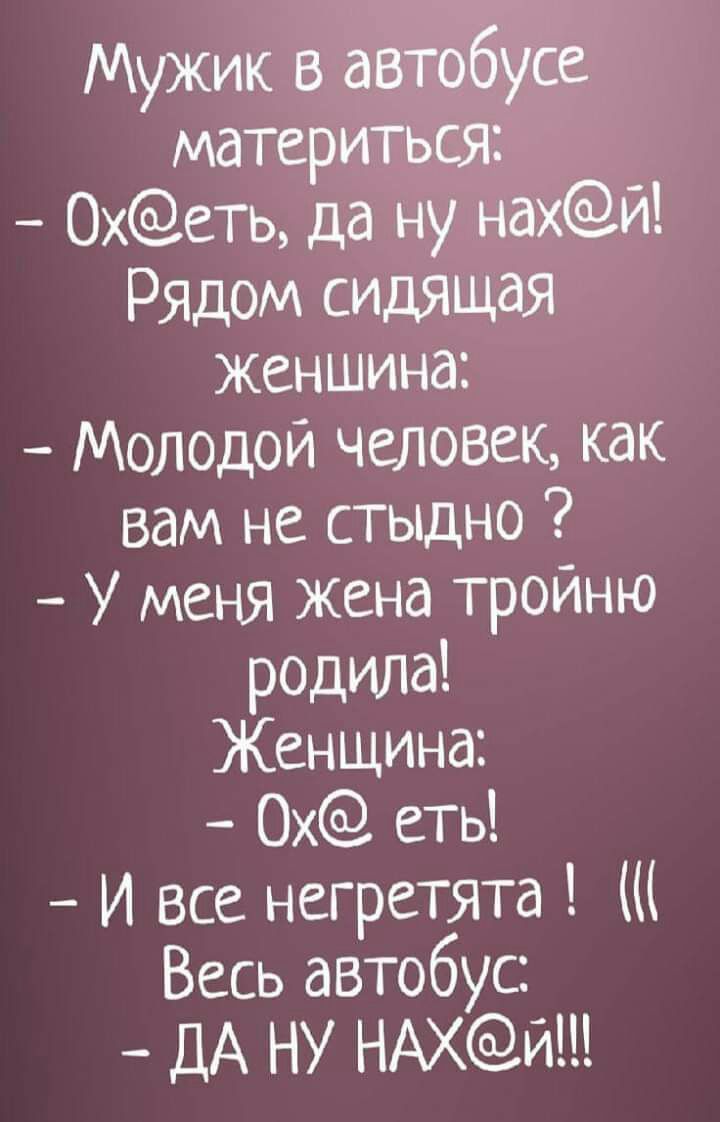 Мужик в автобусе материться Охеть да ну нахй Рядом сидящая женщина Молодой человек как вам не стыдно У меня жена тройню родила Женщина 0х еть И все негретята Весь автобус ДА НУ НАХИ