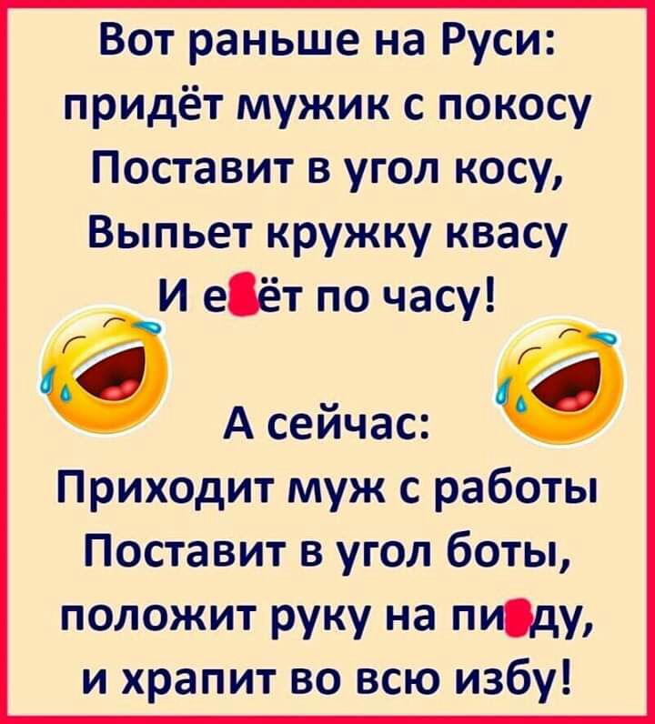 Вот раньше на Руси придёт мужик с покосу Поставит в угол косу Выпьет кружку квасу И еёт по часу Асейчас Приходит муж с работы Поставит в угол боты положит руку на пищу и храпит во всю избу