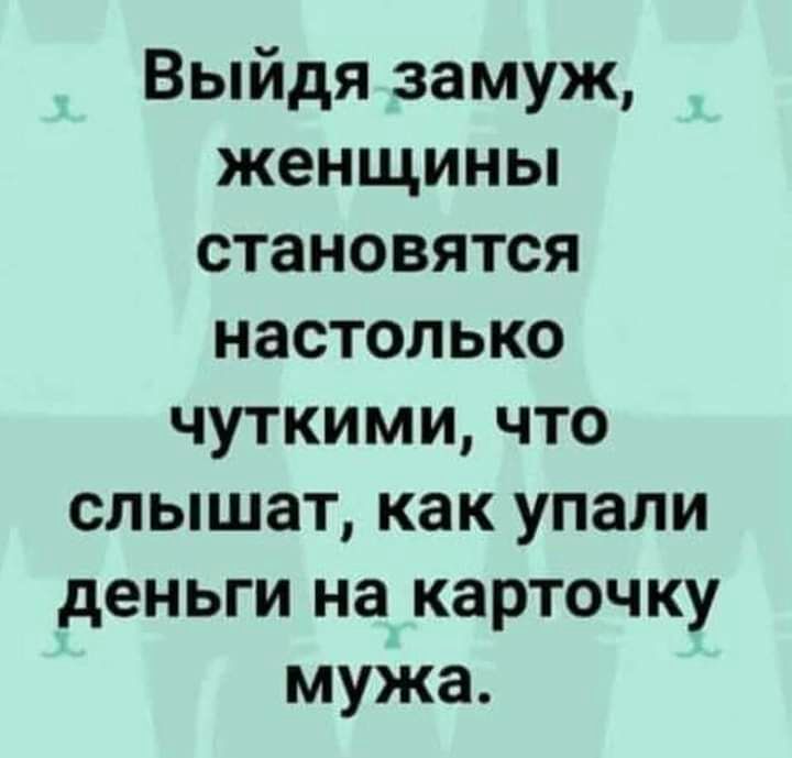 Выйдя замуж женщины становятся настолько чуткими что слышат как упали деньги на карточку мужа