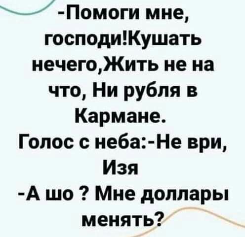 Помоги мне господиКушать нечегоЖить не на что Ни рубля в Кармане Голос с неба Не ври Изя А шо Мне доллары менять