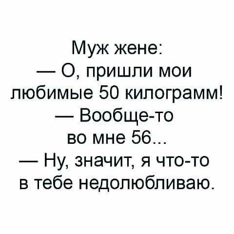 Муж жене О пришли мои любимые 50 килограмм Вообще то во мне 56 Ну значит я что то в тебе недолюбливаю