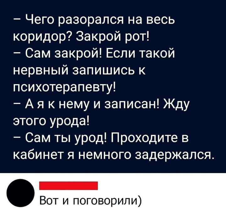 Чего разорался на весь коридор Закрой рот Сам закрой Если такой нервный запишись к психотерапевту А я к нему и записан Жду этого урода Сам ты урод Проходите в кабинет я немного задержался Вот и поговорили