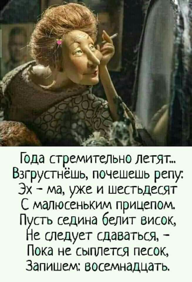 Года стремительно летят Взгрусгнёшь почешешь репу Эх ма уже и шестьдесят С малюсеньким прицепом Пусть седина белит висок Не следует сдаваться Пока не сыплется песок Запишем восемнадцать