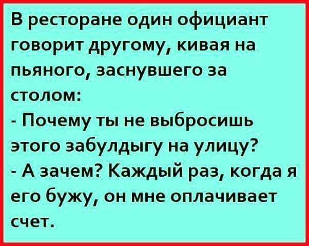 В ресторане один официант говорит другому кивая на пьяного заснувшего за столом Почему ты не выбросишь этого забулдыгу на улицу А зачем Каждый раз когда я его бужу он мне оплачивает счет