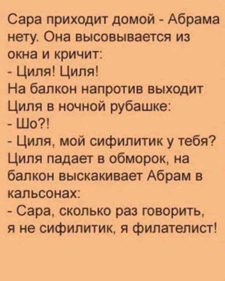 Сара приходит домой Абрама нету Она высовывается из окна и кричит Циля Циля На балкон напротив выходит Циля в ночной рубашке Шо Циля мой сифилитик у тебя Циля падает в обморок на балкон выскакивает Абрам в кальсонах Сара сколько раз говорить я не сифилитик я филателист