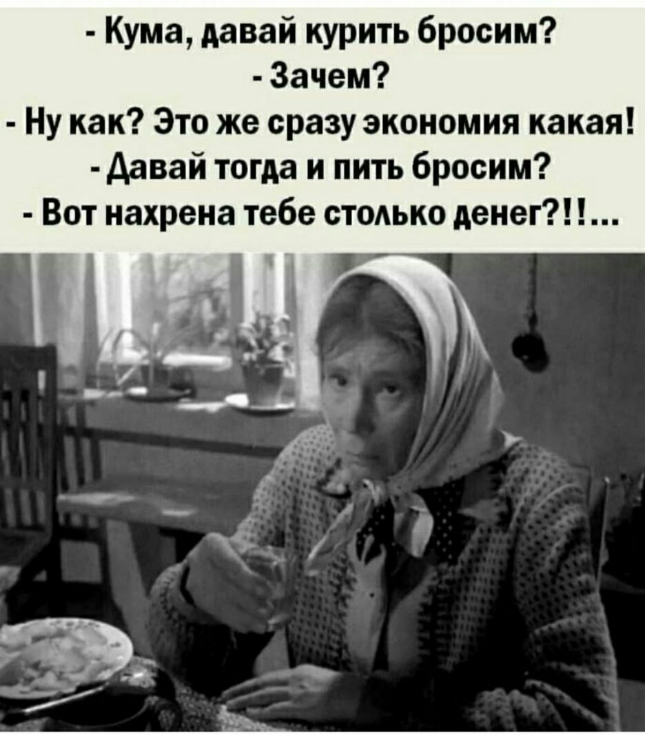 Кума давай курить бросим Зачем Ну как Это же сразу экономия какая Давай тогда и пить бросим Вот нахрена тебе стодько денег