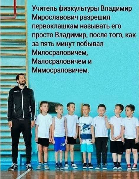 _ Учитель физкультуры Владимир Мирославович разрешил первоклашкам называть его просто Владимир после того как за пять минут побывал Милосраловичем Малосраловичем и Мимосраловичем