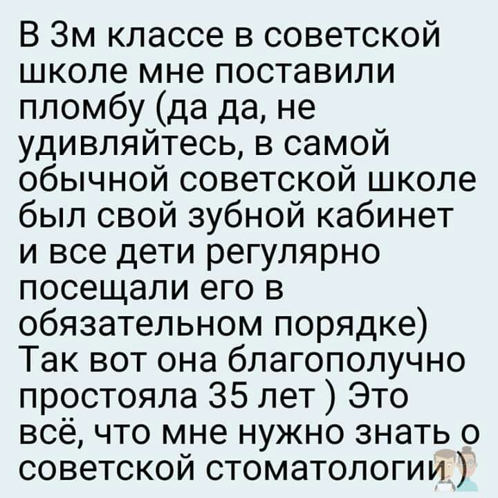 В Зм классе в советской школе мне поставили пломбу да да не удивляйтесь в самой обычной советской школе был свой зубной кабинет и все дети регулярно посещали его в обязательном порядке Так вот она благополучно простояла 35 лет Это всё что мне нужно знать о советской стоматологии
