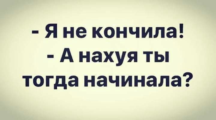 Я не кончила А нахуя ты тогда начинала