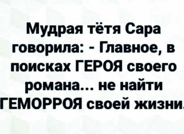 Мудрая тётя Сара говорила Главное в поисках ГЕРОЯ своего романа не найти ГЕМОРРОЯ своей жизни