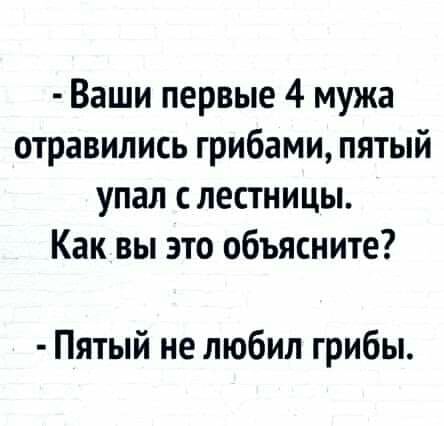 Ваши первые 4 мужа отравились грибами пятый упал с лестницы Как вы это объясните Пятый не любил грибы