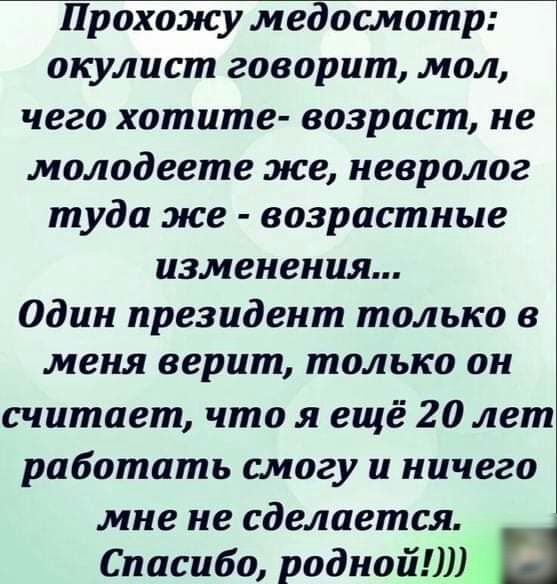 Прохожу медосмотр окулист говорит мол чего хотите возраст не молодеете же невролог туда же возрастные изменения Один президент только в меня верит только он считает что я ещё 20 лет работать смогу и ничего мне не сделается Спасибо роднойШ