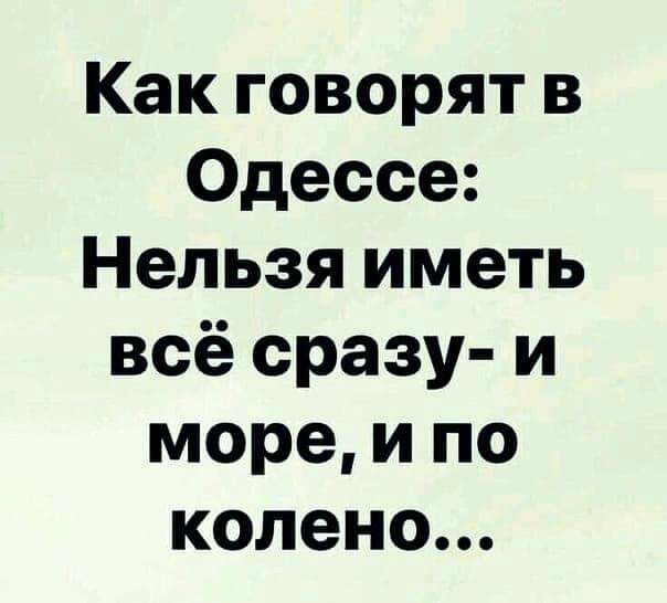 Как говорят в Одессе Нельзя иметь всё сразу и море и по колено