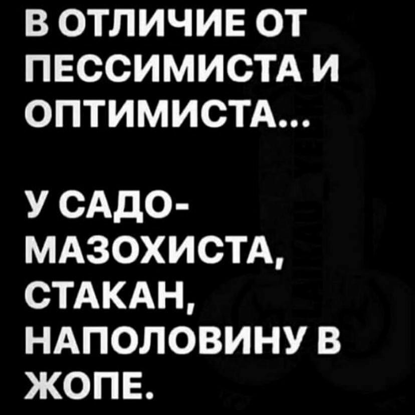 В ОТЛИЧИЕ ОТ ПЕССИМИСТА И ОПТИМИСТА У САДО МАЗОХИСТА СТАКАН НАПОЛОВИНУ В ЖОПЕ