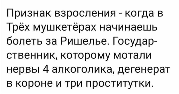 Признак взросления когда в Трёх мушкетёрах начинаешь болеть за Ришелье Государ ственник которому мотали нервы 4 алкоголика дегенерат в короне и три проститутки
