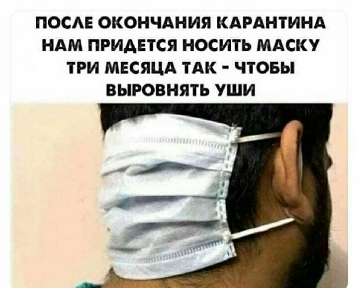 ПОСАЕ ОКОНЧАНИЯ КАРАНТИНА НАМ ПРИАЕТСЯ НОСИТЬ МАСКУ ТРИ МЕСЯЦА ТАК ЧТОБЫ ВЫРОВНЯТЬ УШИ