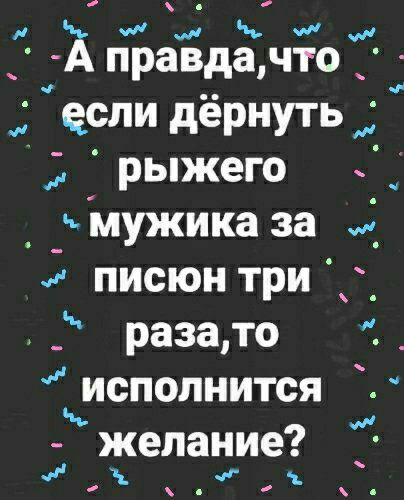 ч и Н ч и хправдаАПО если дёрнутьжі рыжего _ _ _нмужика за писюн три _ раза то исполнится желание дтн