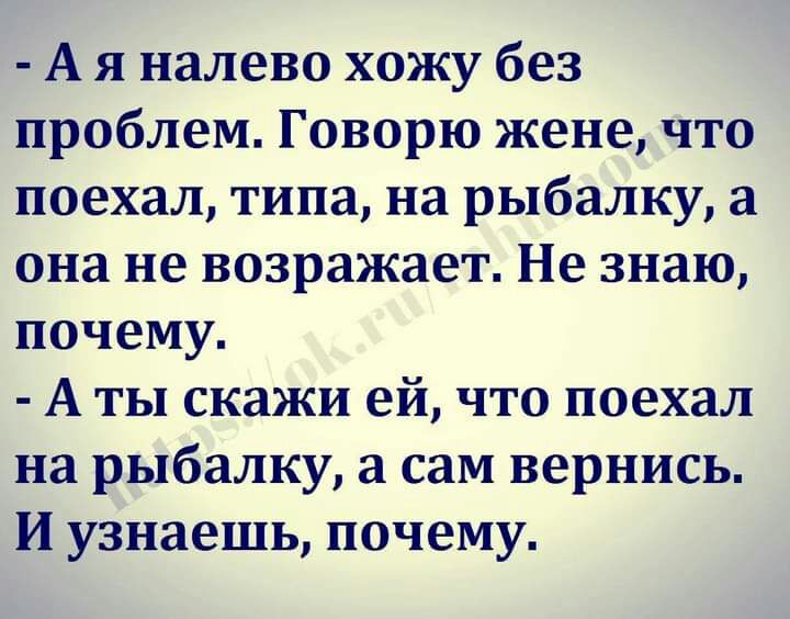 А я налево хожу без проблем Говорю жене что поехал типа на рыбалку а она не возражает Не знаю почему А ты скажи ей что поехал на рыбалку а сам вернись И узнаешь почему