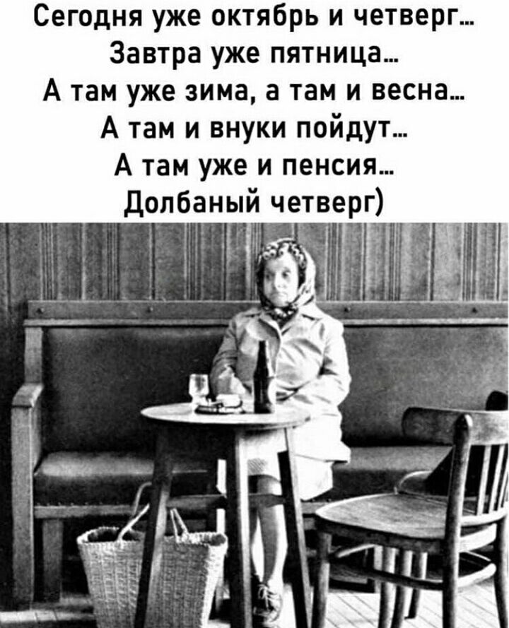 Сегодня уже октябрь и четверг Завтра уже пятница А там уже зима а там и весна А там и внуки пойдут А там уже и пенсия Долбаный четверг