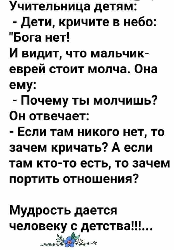 Учительница детям Дети кричите в небо Бога нет И видит что мальчик еврей стоит молча Она ему Почему ты молчишь Он отвечает Если там никого нет то зачем кричать А если там кто то есть то зачем портить отношения Мудрость дается человеку с детства