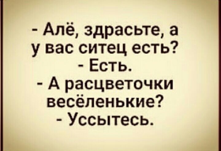 Алё здрасьте а у вас ситец есть Есть А расцветочки весёленькие Уссытесь