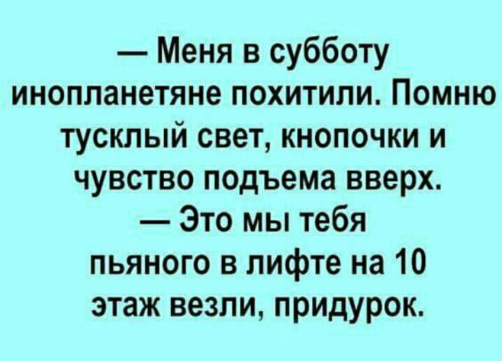 Меня в субботу инопланетяне похитили Помню тусклый свет кнопочки и чувство подъема вверх Это мы тебя пьяного в лифте на 10 этаж везли придурок
