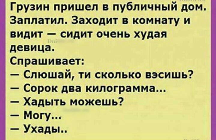 Грузин пришел в публичный дом Заплатил Заходит в комнату и видит сидит очень худая девица Спрашивает Слюшай ти сколько вэсишь Сорок два килограмма Хадыть можешь Могу Ухады