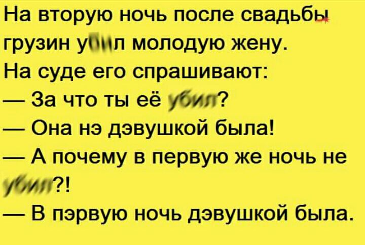 На вторую ночь после свадьбы грузин у Молодую жену На суде его спрашивают За что ты её убил Она нэ дэвушкой была А почему в первую же ночь не убил В первую ночь дэвушкой была