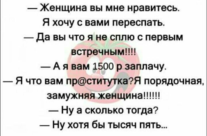 Женщина вы мне нравитесь Я хочу с вами переспать да вы что я не сплю с первым встречнымш А я вам 1500 р заплачу Я что вам прституткая порядочная замужняя женщина Ну а сколько тогда Ну хотя бы тысяч пять