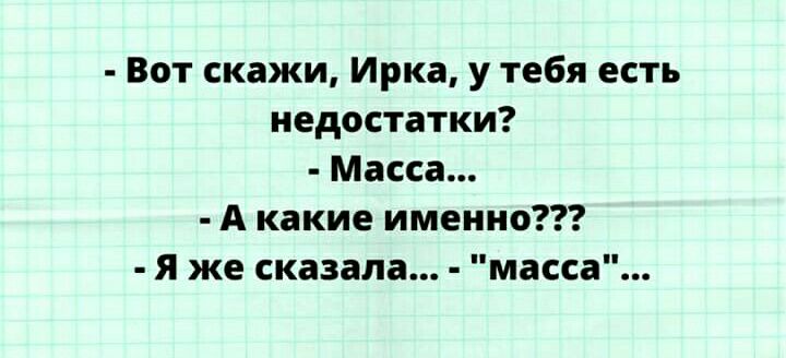 Вот скажи Ирка у тебя есть недостатки Масса А какие именно я же сказала масса