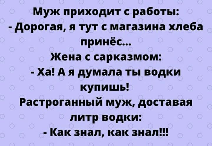 Муж приходит с работы дорогая я тут с магазина хлеба принёс Жена с сарказмом Ха А я думала ты водки купишь Растроганный муж доставая литр водки Как знал как знал