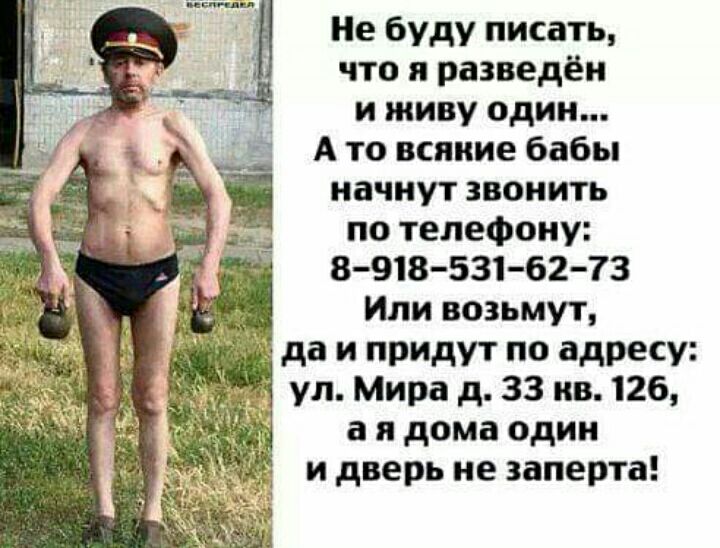 Не буду писать что и разведён и живу один А то всяиие бабы начнут звонить по телефону 8918 531 6273 Или возьмут да и придут по адресу ул Мира д 33 ив 126 а я дома один и дверь не заперта