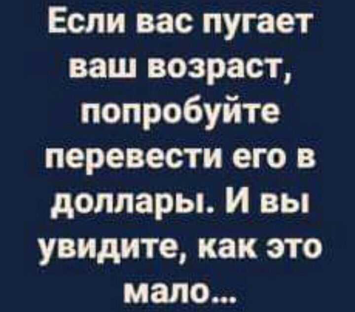 Если вас пугает ваш возраст попробуйте перевести его в доллары и вы увидите как это мало