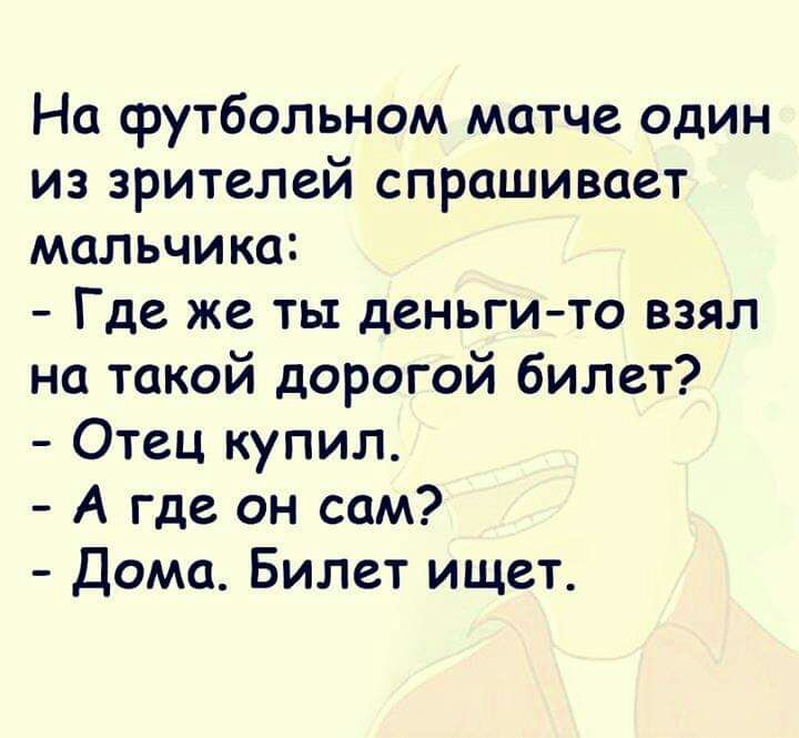 На футбольном матче один из зрителей спрашивает мальчика Где же ты деньгито взял на такой дорогой билет Отец купил А где он сам Дома Билет ищет