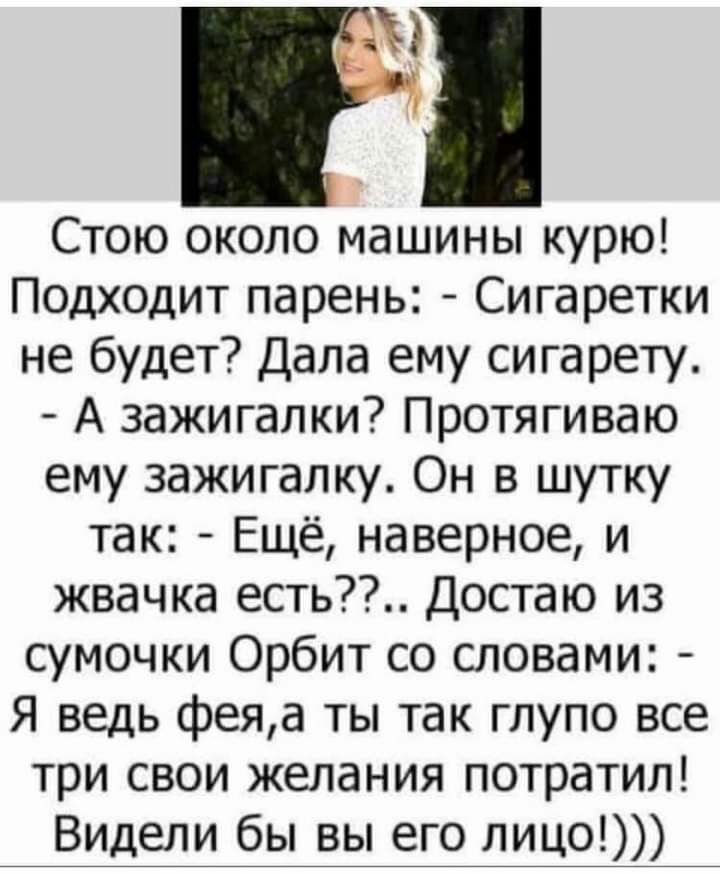 Стою около машины курю Подходит парень Сигаретки не будет Дала ему сигарету А зажигалки Протягиваю ему зажигалку Он в шутку так Ещё наверное и жвачка есть Достаю из сумочки Орбит со словами Я ведь феяа ты так глупо все три свои желания потратил Видели бы вы его лицо