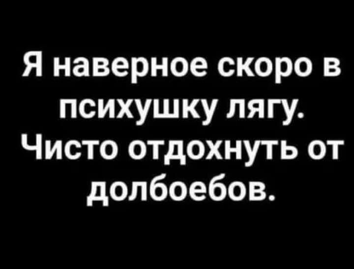 Я наверное скоро в психушку лягу Чисто отдохнуть от долбоебов