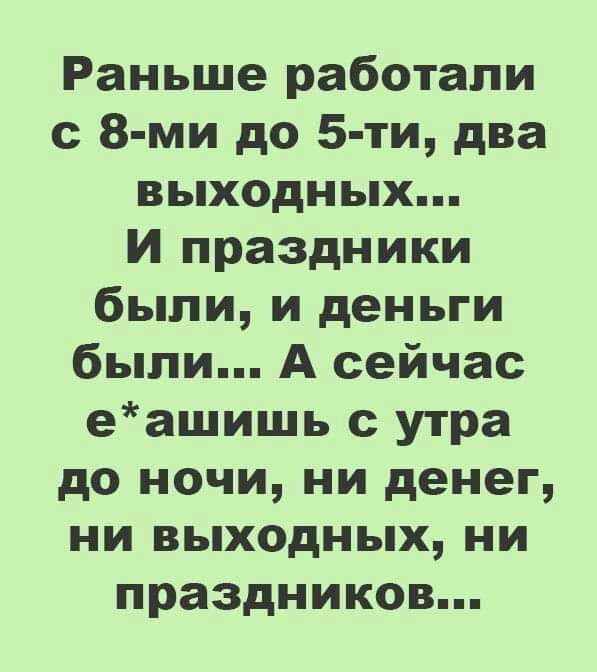 Раньше работали с 8 ми до 5 ти два выходных И праздники были и деньги были А сейчас еашишь с утра до ночи ни денег ни выходных ни праздников