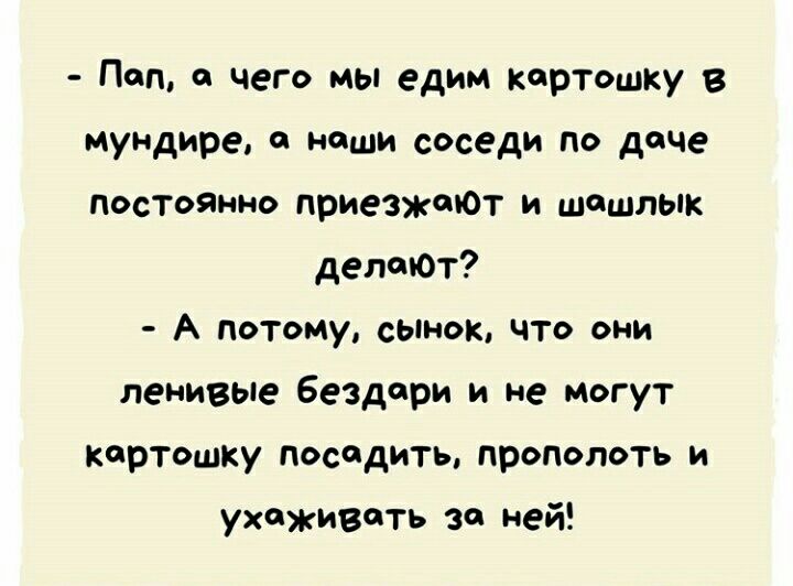 Пап чего мы едим картошку в мундире наши соседи по даче посТоянно приезжщот и шашлык депщОт А Потому сынок что они ленивые бездери и не могут картошку посадить пропопоть и ухаживать за ней