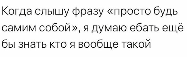 Когда слышу фразу просто будь самим собой я думаю ебать ещё бы знать кто я вообще такой
